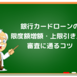 銀行カードローンの限度額増額・上限引き上げ審査に通るコツ